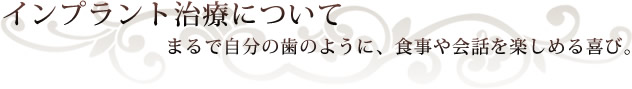 インプラント治療について
 まるで自分の歯のように、食事や会話を楽しめる喜び。
