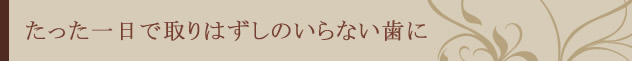 たった一日で取り外しのいらない歯に