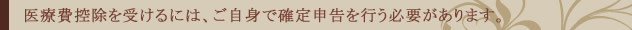 医療費控除を受けるには、ご自身で確定申告を行う必要があります。